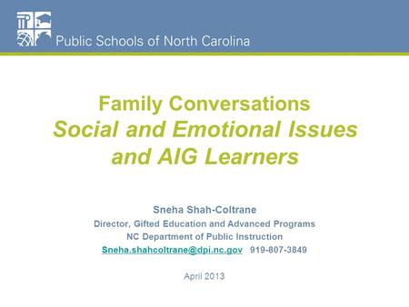 Family Conversations Social and Emotional Issues and AIG Learners Sneha Shah-Coltrane Director, Gifted Education and Advanced Programs NC Department of.