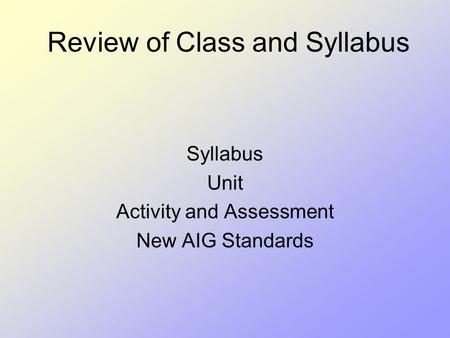 Review of Class and Syllabus Syllabus Unit Activity and Assessment New AIG Standards.