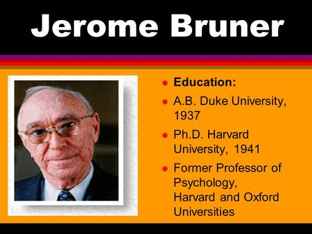 Jerome Bruner Education: A.B. Duke University, 1937 Ph.D. Harvard University, 1941 Former Professor of Psychology, Harvard and Oxford Universities.