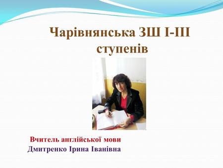 Чарівнянська ЗШ І-ІІІ ступенів Вчитель англійської мови Дмитренко Ірина Іванівна.