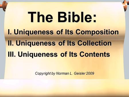 The Bible: I. Uniqueness of Its Composition II. Uniqueness of Its Collection III. Uniqueness of Its Contents Copyright by Norman L. Geisler 2009.