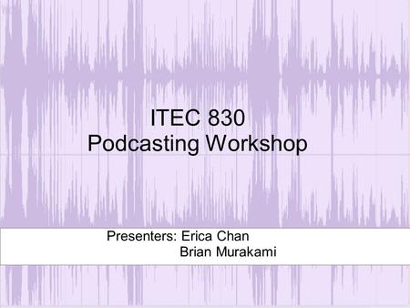 ITEC 830 Podcasting Workshop Presenters: Erica Chan Brian Murakami.