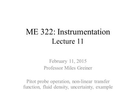 ME 322: Instrumentation Lecture 11 February 11, 2015 Professor Miles Greiner Pitot probe operation, non-linear transfer function, fluid density, uncertainty,