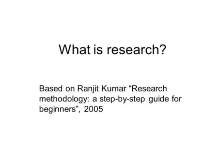 What is research? Based on Ranjit Kumar “Research methodology: a step-by-step guide for beginners”, 2005.