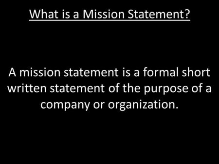 What is a Mission Statement? A mission statement is a formal short written statement of the purpose of a company or organization.