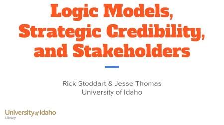 Logic Models, Strategic Credibility, and Stakeholders Rick Stoddart & Jesse Thomas University of Idaho.