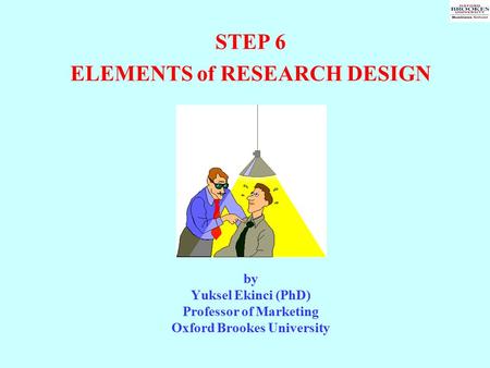 STEP 6 ELEMENTS of RESEARCH DESIGN by Yuksel Ekinci (PhD) Professor of Marketing Oxford Brookes University.