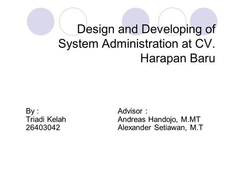 Design and Developing of System Administration at CV. Harapan Baru By : Advisor : Triadi Kelah Andreas Handojo, M.MT 26403042 Alexander Setiawan, M.T.