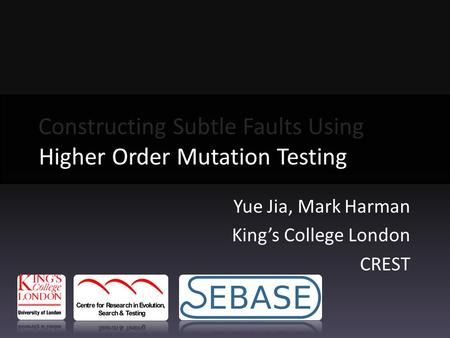 Yue Jia, Mark Harman King’s College London CREST Constructing Subtle Faults Using Higher Order Mutation Testing Higher Order Mutation Testing.