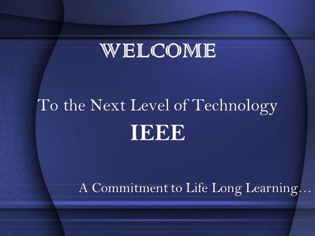 WELCOME To the Next Level of Technology IEEE A Commitment to Life Long Learning…