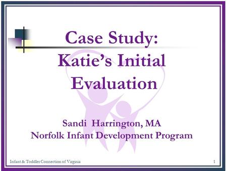 Infant & Toddler Connection of Virginia 1 Case Study: Katie’s Initial Evaluation Sandi Harrington, MA Norfolk Infant Development Program.