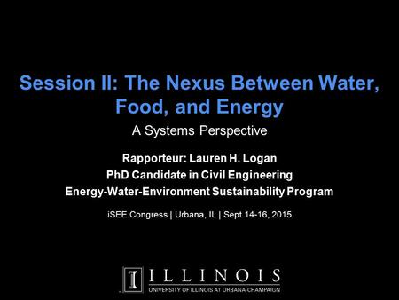 Session II: The Nexus Between Water, Food, and Energy A Systems Perspective Rapporteur: Lauren H. Logan PhD Candidate in Civil Engineering Energy-Water-Environment.