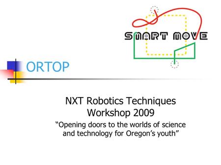 ORTOP NXT Robotics Techniques Workshop 2009 “Opening doors to the worlds of science and technology for Oregon’s youth”