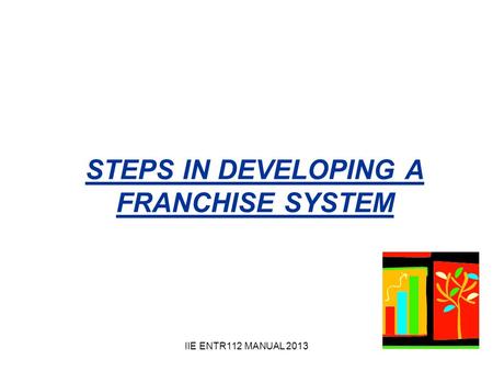 IIE ENTR112 MANUAL 2013 STEPS IN DEVELOPING A FRANCHISE SYSTEM.