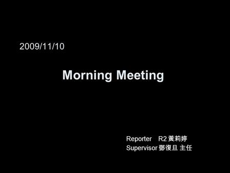 2009/11/10 Morning Meeting Reporter R2 黃莉婷 Supervisor 鄧復旦 主任.