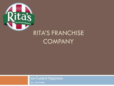 RITA’S FRANCHISE COMPANY Ice-Custard-Happiness By: Leah Burkey.