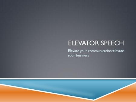 ELEVATOR SPEECH Elevate your communication; elevate your business.