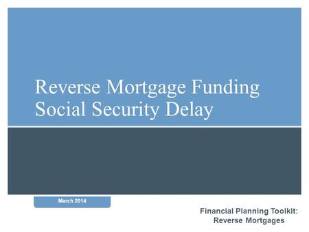 Financial Planning Toolkit: Reverse Mortgages March 2014 Reverse Mortgage Funding Social Security Delay.