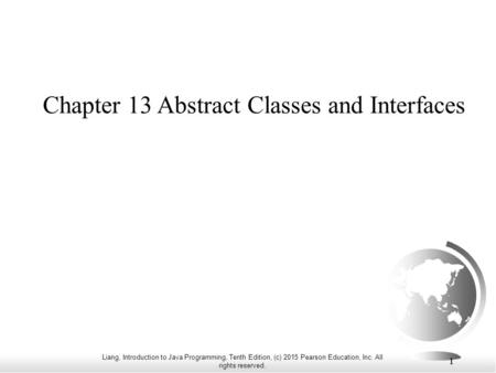 Liang, Introduction to Java Programming, Tenth Edition, (c) 2015 Pearson Education, Inc. All rights reserved. 1 1 Chapter 13 Abstract Classes and Interfaces.