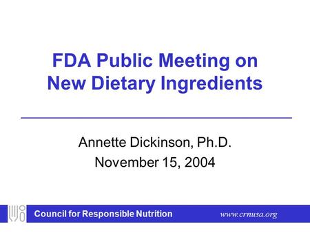 Council for Responsible Nutrition www.crnusa.org FDA Public Meeting on New Dietary Ingredients Annette Dickinson, Ph.D. November 15, 2004.