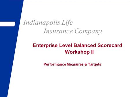 Indianapolis Life Insurance Company Enterprise Level Balanced Scorecard Workshop II Performance Measures & Targets.