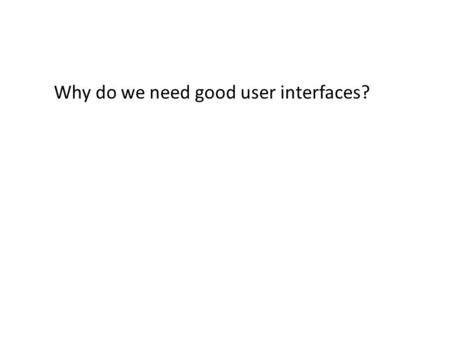 Why do we need good user interfaces?. Goals of User Interfaces Usable – how much effort to do a task? – example: often-used buttons easier to find – example: