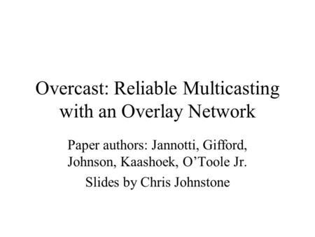 Overcast: Reliable Multicasting with an Overlay Network Paper authors: Jannotti, Gifford, Johnson, Kaashoek, O’Toole Jr. Slides by Chris Johnstone.