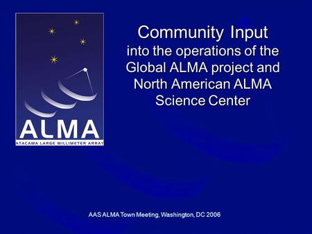 AAS ALMA Town Meeting, Washington, DC 2006 Community Input into the operations of the Global ALMA project and North American ALMA Science Center.