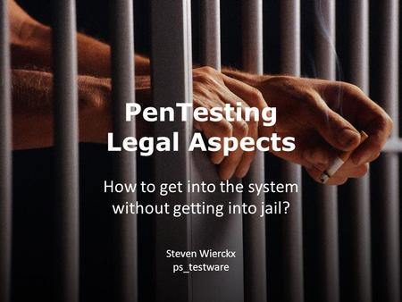 How to get into the system without getting into jail? Steven Wierckx ps_testware PenTesting Legal Aspects.