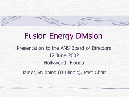 Fusion Energy Division Presentation to the ANS Board of Directors 12 June 2002 Hollywood, Florida James Stubbins (U Illinois), Past Chair.