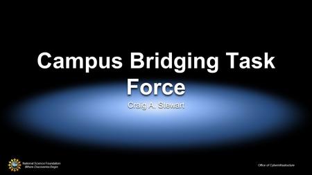 National Science Foundation Where Discoveries Begin Office of Cyberinfrastructure Campus Bridging Task Force Craig A. Stewart.