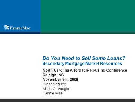 © 2009 Fannie Mae Do You Need to Sell Some Loans? Secondary Mortgage Market Resources North Carolina Affordable Housing Conference Raleigh, NC November.