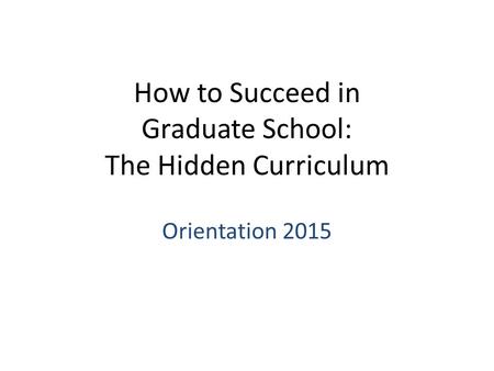 How to Succeed in Graduate School: The Hidden Curriculum Orientation 2015.