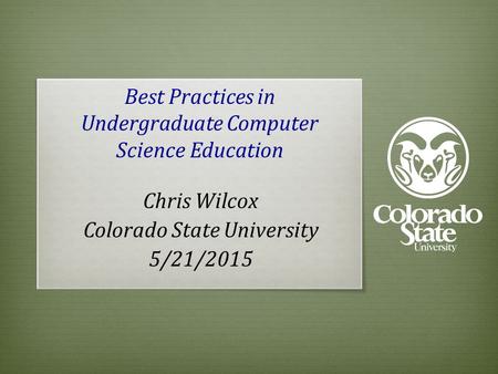 Best Practices in Undergraduate Computer Science Education Chris Wilcox Colorado State University 5/21/2015.