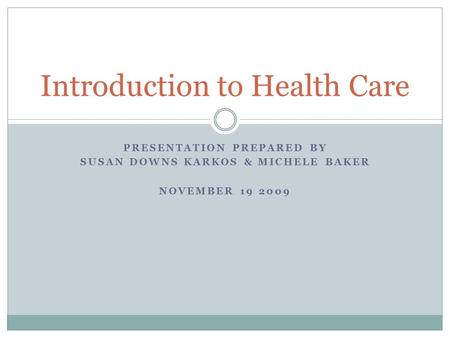 PRESENTATION PREPARED BY SUSAN DOWNS KARKOS & MICHELE BAKER NOVEMBER 19 2009 Introduction to Health Care.