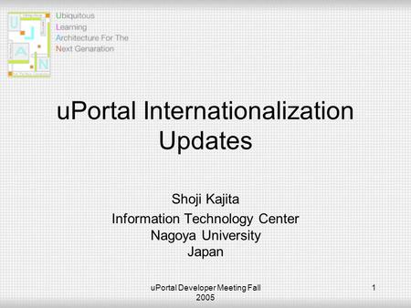 UPortal Developer Meeting Fall 2005 1 uPortal Internationalization Updates Shoji Kajita Information Technology Center Nagoya University Japan.