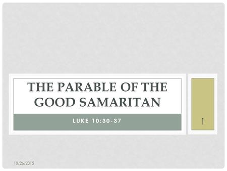 10/26/2015 1 LUKE 10:30-37 THE PARABLE OF THE GOOD SAMARITAN.