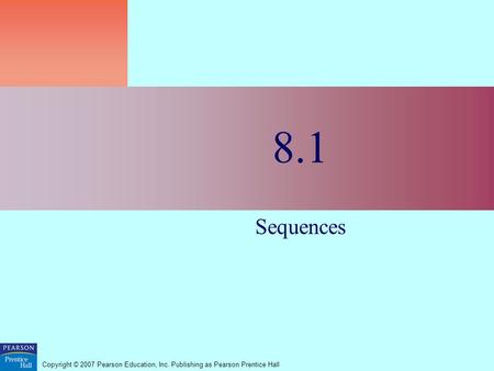 Copyright © 2007 Pearson Education, Inc. Publishing as Pearson Prentice Hall 8.1 Sequences.