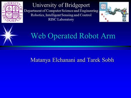 Web Operated Robot Arm Matanya Elchanani and Tarek Sobh University of Bridgeport Department of Computer Science and Engineering Robotics, Intelligent.