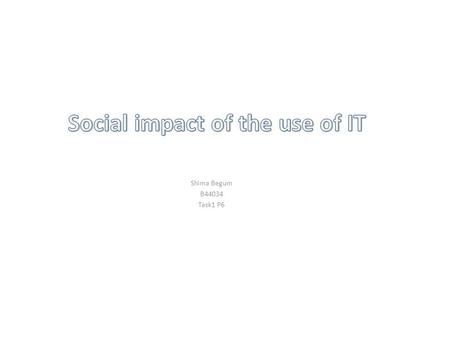 Shima Begum B44034 Task1 P6. Local community IT has an huge impact on local communities as they can keep in touch with friends, family, workers, employees.