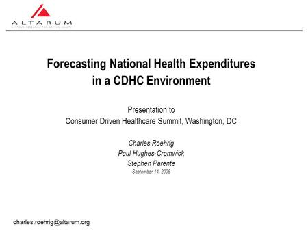 Forecasting National Health Expenditures in a CDHC Environment Presentation to Consumer Driven Healthcare Summit, Washington, DC Charles Roehrig Paul Hughes-Cromwick.