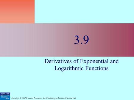 Copyright © 2007 Pearson Education, Inc. Publishing as Pearson Prentice Hall 3.9 Derivatives of Exponential and Logarithmic Functions.