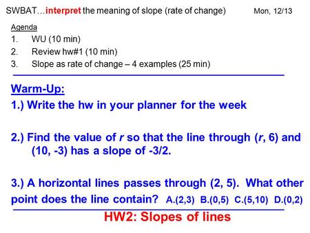 SWBAT…interpret the meaning of slope (rate of change) Mon, 12/13 Agenda 1.WU (10 min) 2.Review hw#1 (10 min) 3.Slope as rate of change – 4 examples (25.