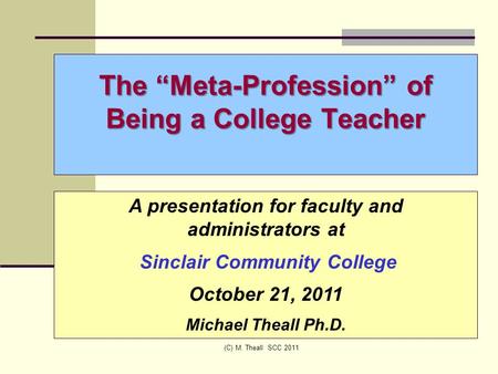 The “Meta-Profession” of Being a College Teacher (C) M. Theall SCC 2011 A presentation for faculty and administrators at Sinclair Community College October.