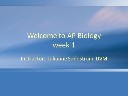 Welcome to AP Biology week 1 Instructor: Julianne Sundstrom, DVM.