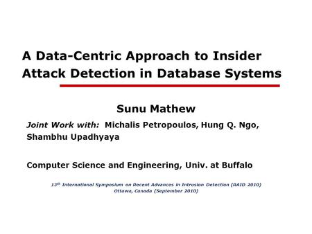 A Data-Centric Approach to Insider Attack Detection in Database Systems Sunu Mathew Joint Work with: Michalis Petropoulos, Hung Q. Ngo, Shambhu Upadhyaya.