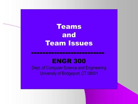 Teams and Team Issues -------------------------- ENGR 300 Dept. of Computer Science and Engineering University of Bridgeport, CT 06601.