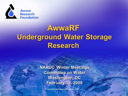 © Copyright Awwa Research Foundation 2008 AwwaRF Underground Water Storage Research NARUC Winter Meetings Committee on Water Washington, DC February 19,