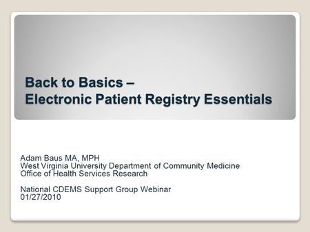 Back to Basics – Electronic Patient Registry Essentials Adam Baus MA, MPH West Virginia University Department of Community Medicine Office of Health Services.