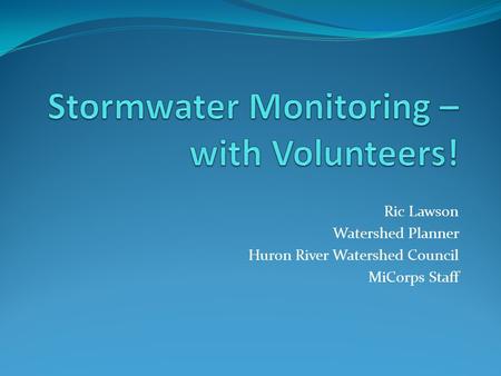 Ric Lawson Watershed Planner Huron River Watershed Council MiCorps Staff.